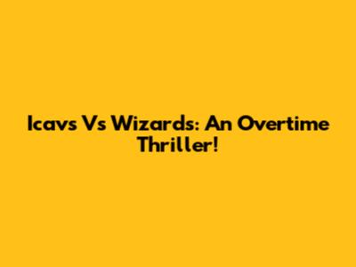 Icavs Vs Wizards: An Overtime Thriller!