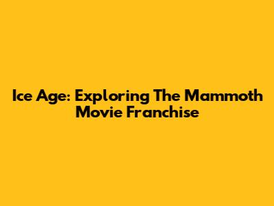 Ice Age: Exploring The Mammoth Movie Franchise