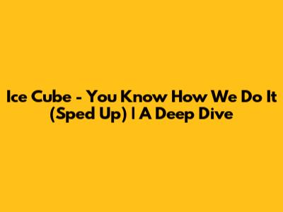 Ice Cube - You Know How We Do It (Sped Up) | A Deep Dive