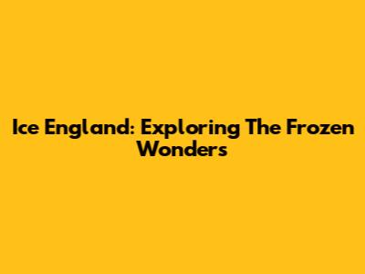 Ice England: Exploring The Frozen Wonders