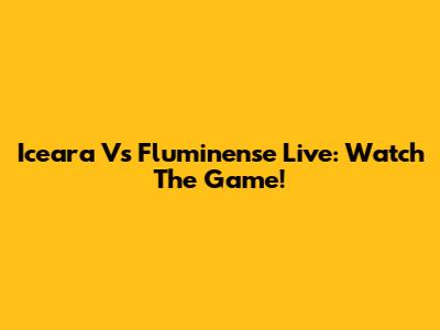 Iceara Vs Fluminense Live: Watch The Game!