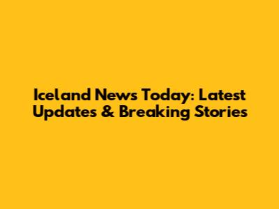 Iceland News Today: Latest Updates & Breaking Stories