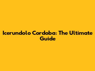 Icerundolo Cordoba: The Ultimate Guide