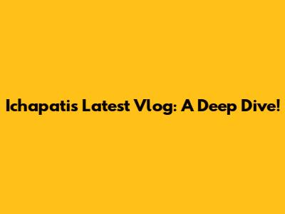 Ichapati's Latest Vlog: A Deep Dive!