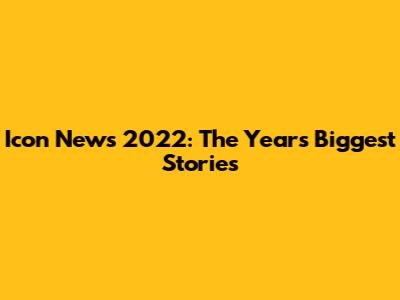 Icon News 2022: The Year's Biggest Stories