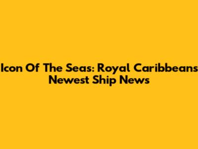 Icon Of The Seas: Royal Caribbean's Newest Ship News