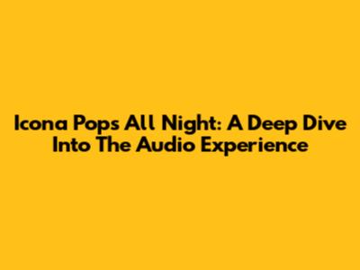 Icona Pop's 'All Night': A Deep Dive Into The Audio Experience