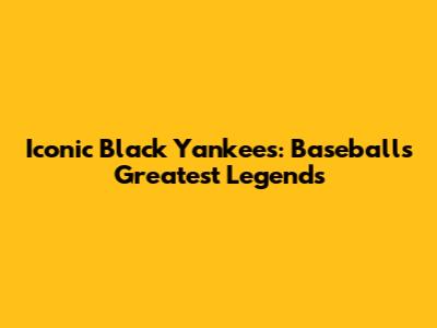 Iconic Black Yankees: Baseball's Greatest Legends