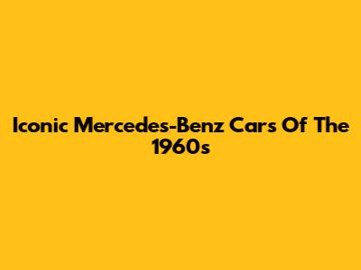 Iconic Mercedes-Benz Cars Of The 1960s