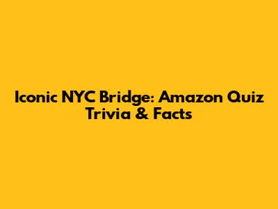 Iconic NYC Bridge: Amazon Quiz Trivia & Facts