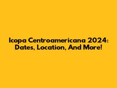 Icopa Centroamericana 2024: Dates, Location, And More!