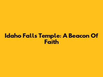 Idaho Falls Temple: A Beacon Of Faith