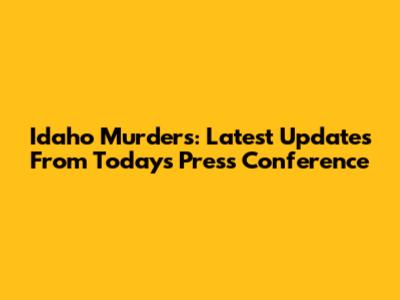 Idaho Murders: Latest Updates From Today's Press Conference
