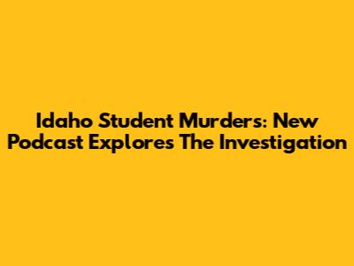 Idaho Student Murders: New Podcast Explores The Investigation
