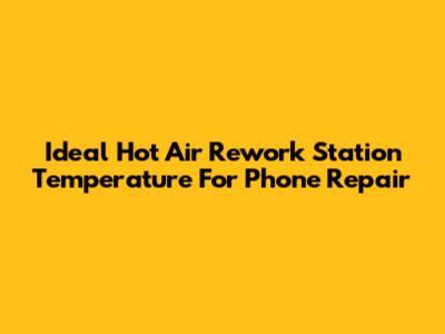 Ideal Hot Air Rework Station Temperature For Phone Repair