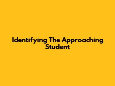 Identifying The Approaching Student