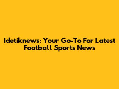 Idetiknews: Your Go-To For Latest Football Sports News