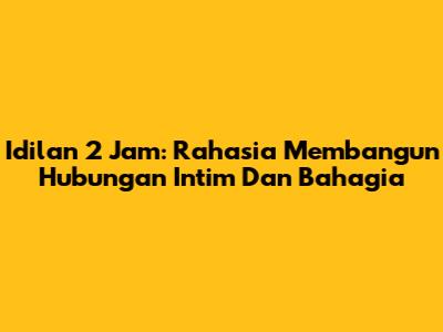 Idilan 2 Jam: Rahasia Membangun Hubungan Intim Dan Bahagia