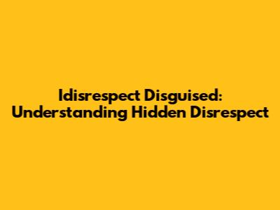 Idisrespect Disguised: Understanding Hidden Disrespect