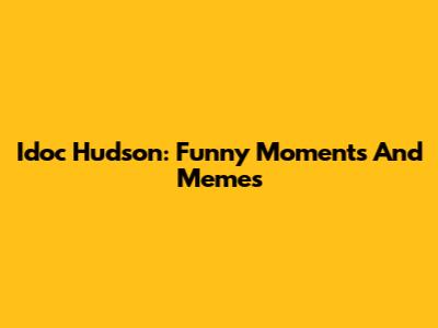 Idoc Hudson: Funny Moments And Memes
