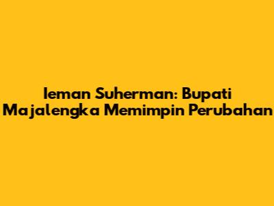 Ieman Suherman: Bupati Majalengka Memimpin Perubahan
