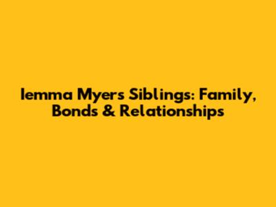 Iemma Myers' Siblings: Family, Bonds & Relationships