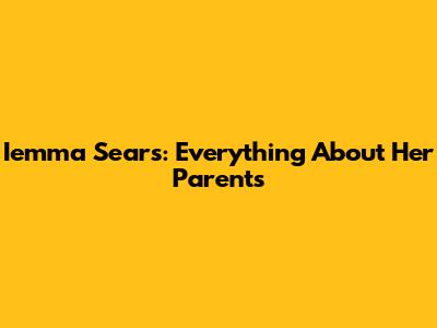 Iemma Sears: Everything About Her Parents