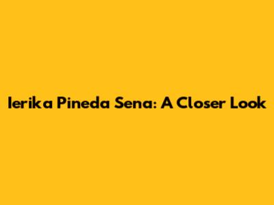 Ierika Pineda Sena: A Closer Look