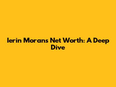 Ierin Moran's Net Worth: A Deep Dive