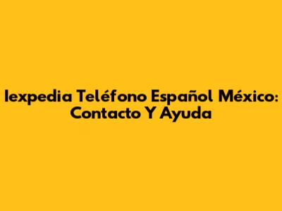 Iexpedia Teléfono Español México: Contacto Y Ayuda