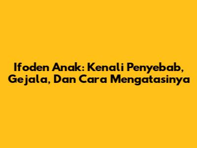 Ifoden Anak: Kenali Penyebab, Gejala, Dan Cara Mengatasinya
