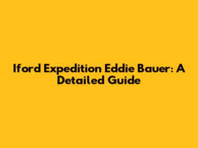 Iford Expedition Eddie Bauer: A Detailed Guide