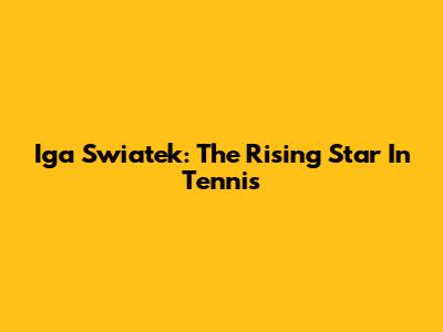 Iga Swiatek: The Rising Star In Tennis
