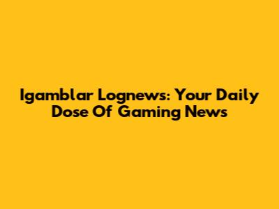 Igamblar Lognews: Your Daily Dose Of Gaming News