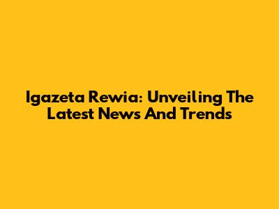 Igazeta Rewia: Unveiling The Latest News And Trends