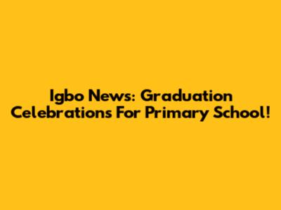 Igbo News: Graduation Celebrations For Primary School!
