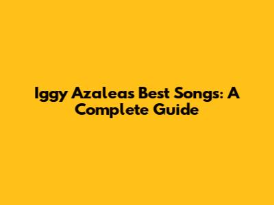 Iggy Azalea's Best Songs: A Complete Guide