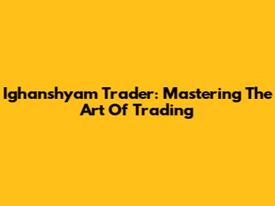 Ighanshyam Trader: Mastering The Art Of Trading