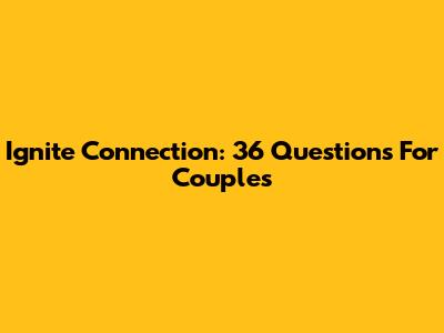 Ignite Connection: 36 Questions For Couples