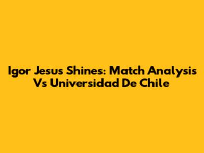 Igor Jesus Shines: Match Analysis Vs Universidad De Chile