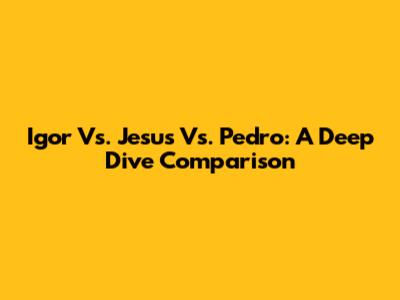 Igor Vs. Jesus Vs. Pedro: A Deep Dive Comparison
