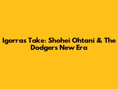 Igorra's Take: Shohei Ohtani & The Dodgers' New Era