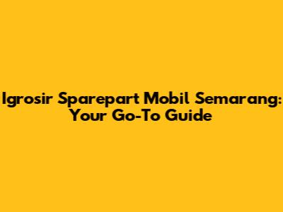 Igrosir Sparepart Mobil Semarang: Your Go-To Guide