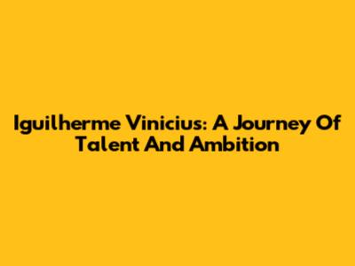 Iguilherme Vinicius: A Journey Of Talent And Ambition