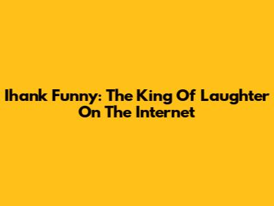 Ihank Funny: The King Of Laughter On The Internet