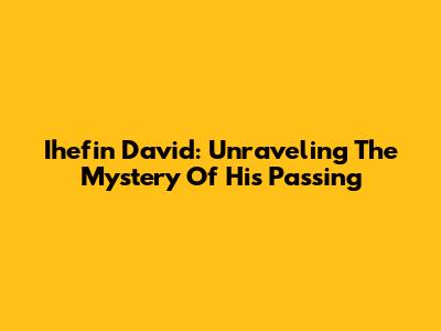 Ihefin David: Unraveling The Mystery Of His Passing