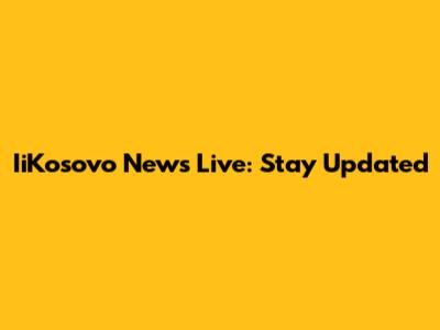 IiKosovo News Live: Stay Updated