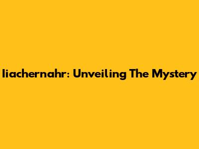 Iiachernahr: Unveiling The Mystery