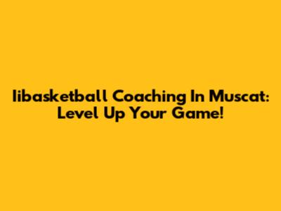 Iibasketball Coaching In Muscat: Level Up Your Game!