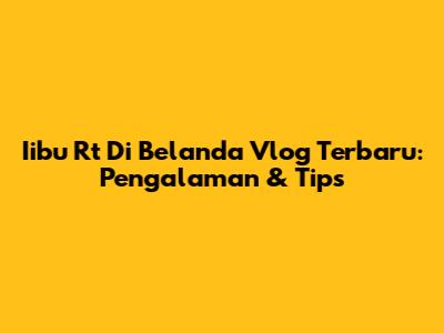 Iibu Rt Di Belanda Vlog Terbaru: Pengalaman & Tips